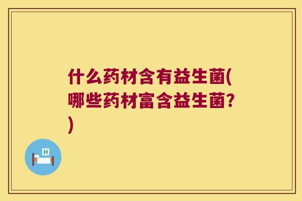 什么药材含有益生菌(哪些药材富含益生菌？)