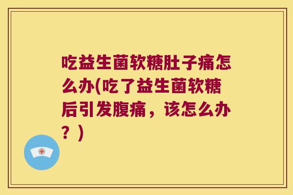 吃益生菌软糖肚子痛怎么办(吃了益生菌软糖后引发,该怎么办?) 吃益生菌软糖肚子痛怎么办(吃了益生菌软糖后引发,该怎么办?)