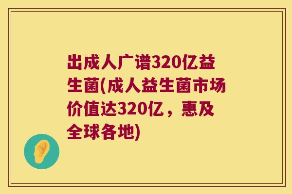 出成人广谱320亿益生菌(成人益生菌市场价值达320亿，惠及全球各地)