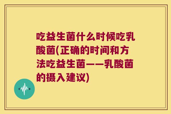 吃益生菌什么时候吃乳酸菌(正确的时间和方法吃益生菌——乳酸菌的摄入建议) 吃益生菌什么时候吃乳酸菌(正确的时间和方法吃益生菌——乳酸菌的摄入建议)