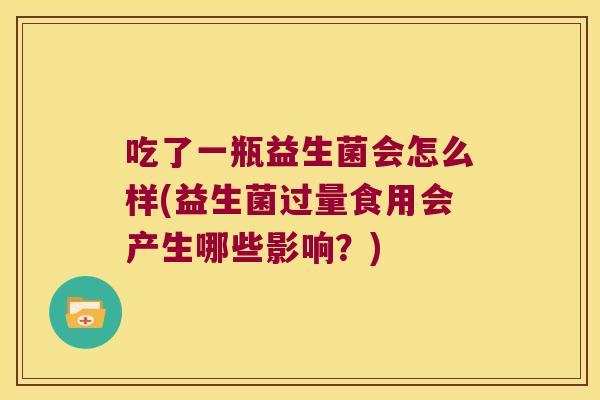 吃了一瓶益生菌会怎么样(益生菌过量食用会产生哪些影响？)