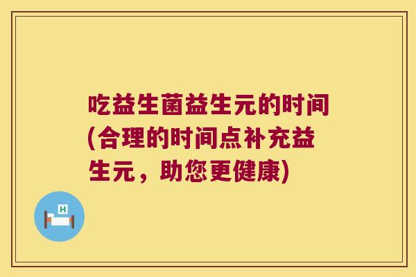 吃益生菌益生元的时间(合理的时间点补充益生元,助您更健康) 吃益生菌益生元的时间(合理的时间点补充益生元,助您更健康)