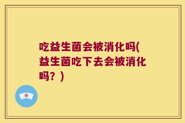 吃益生菌会被消化吗(益生菌吃下去会被消化吗？)