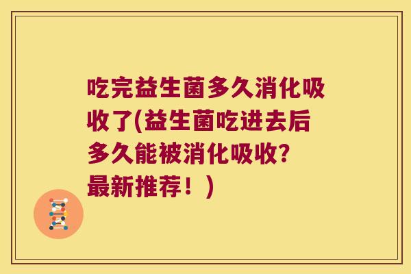 吃完益生菌多久消化吸收了(益生菌吃进去后多久能被消化吸收？ 最新推荐！)