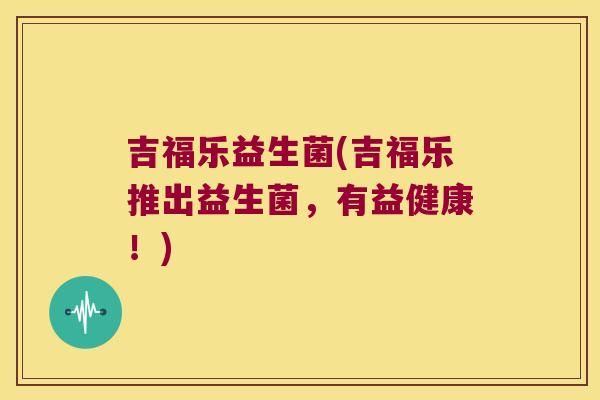 吉福乐益生菌(吉福乐推出益生菌，有益健康！)