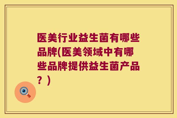 医美行业益生菌有哪些品牌(医美领域中有哪些品牌提供益生菌产品？)
