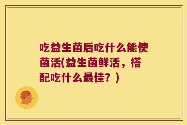 吃益生菌后吃什么能使菌活(益生菌鲜活，搭配吃什么最佳？)