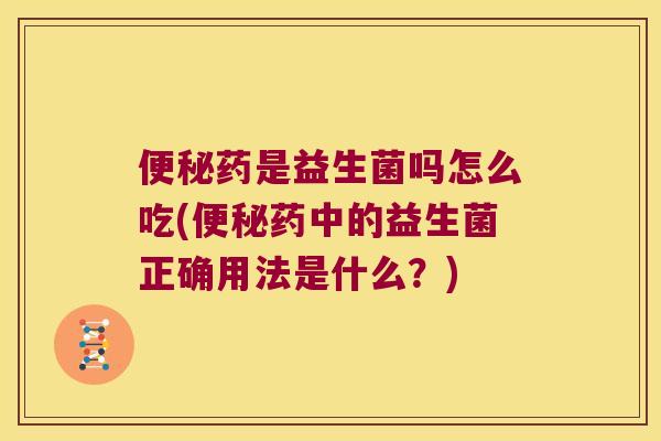 便秘药是益生菌吗怎么吃(便秘药中的益生菌正确用法是什么？)