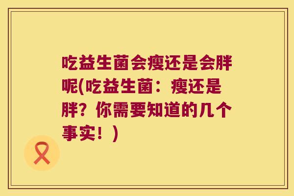 吃益生菌会瘦还是会胖呢(吃益生菌：瘦还是胖？你需要知道的几个事实！)