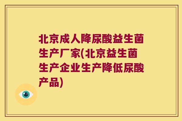 北京成人降尿酸益生菌生产厂家(北京益生菌生产企业生产降低尿酸产品)