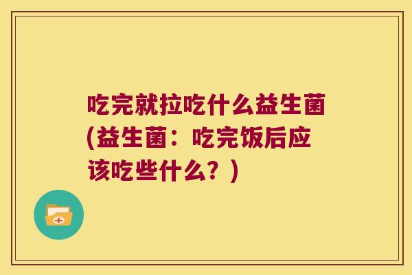 吃完就拉吃什么益生菌(益生菌：吃完饭后应该吃些什么？)