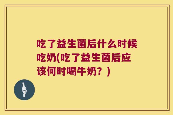 吃了益生菌后什么时候吃奶(吃了益生菌后应该何时喝牛奶？)