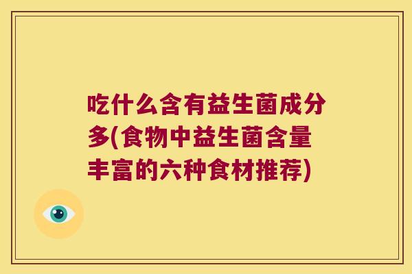 吃什么含有益生菌成分多(食物中益生菌含量丰富的六种食材推荐)