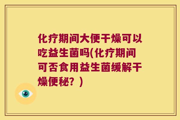 化疗期间大便干燥可以吃益生菌吗(化疗期间可否食用益生菌缓解干燥便秘？)
