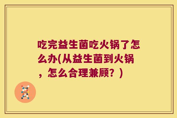 吃完益生菌吃火锅了怎么办(从益生菌到火锅，怎么合理兼顾？)
