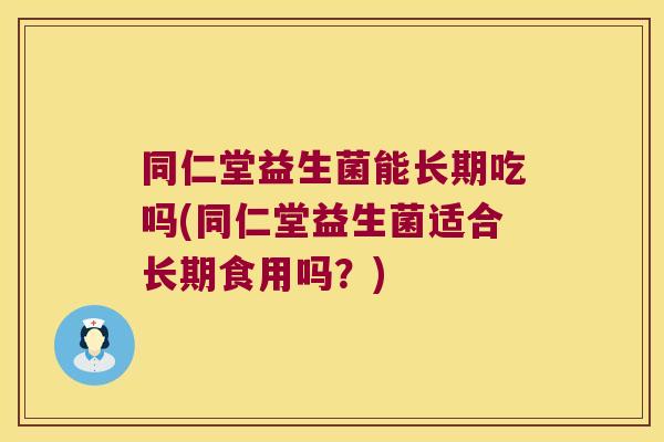 同仁堂益生菌能长期吃吗(同仁堂益生菌适合长期食用吗？)