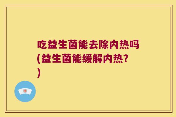 吃益生菌能去除内热吗(益生菌能缓解内热？)