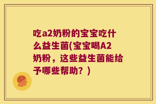吃a2奶粉的宝宝吃什么益生菌(宝宝喝A2奶粉，这些益生菌能给予哪些帮助？)