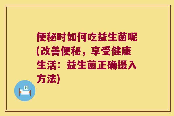 便秘时如何吃益生菌呢(改善便秘，享受健康生活：益生菌正确摄入方法)