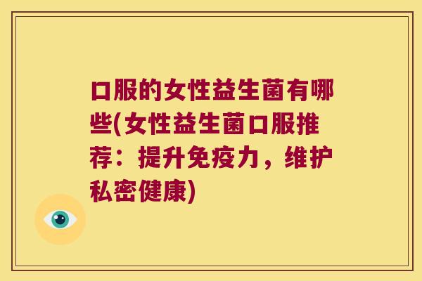 口服的女性益生菌有哪些(女性益生菌口服推荐：提升免疫力，维护私密健康)