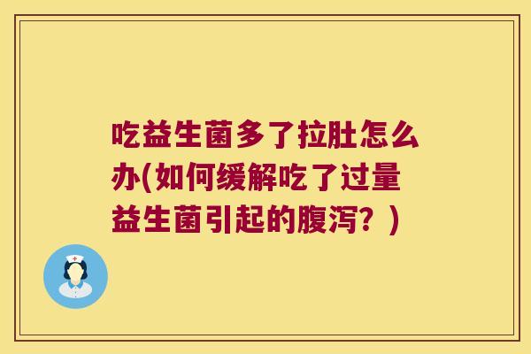 吃益生菌多了拉肚怎么办(如何缓解吃了过量益生菌引起的腹泻？)