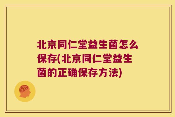 北京同仁堂益生菌怎么保存(北京同仁堂益生菌的正确保存方法) 北京同仁堂益生菌怎么保存(北京同仁堂益生菌的正确保存方法)