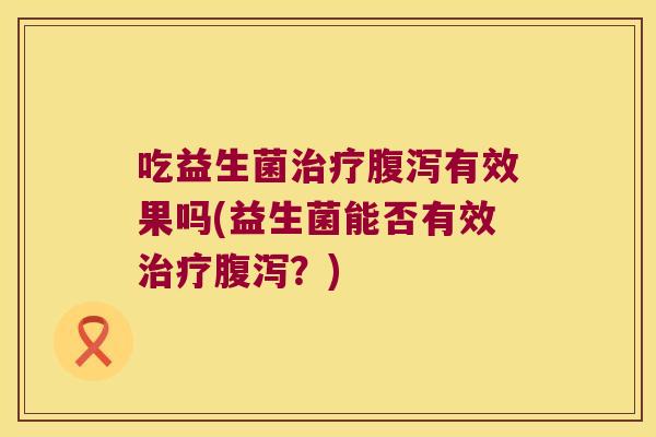 吃益生菌治疗腹泻有效果吗(益生菌能否有效治疗腹泻？)