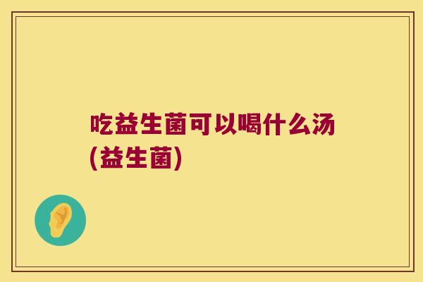 吃益生菌可以喝什么汤(益生菌)