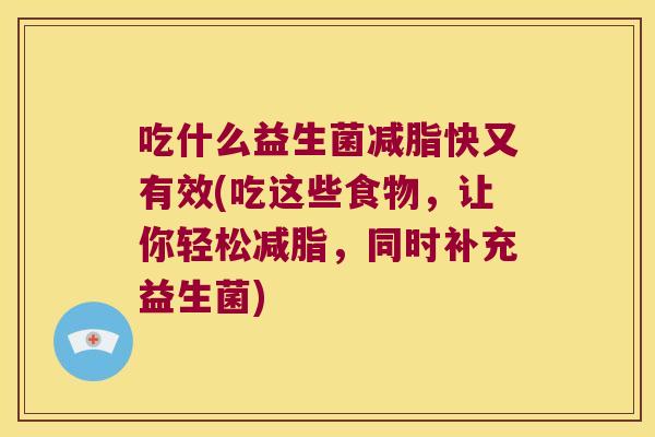 吃什么益生菌减脂快又有效(吃这些食物,让你轻松减脂,同时补充益生菌) 吃什么益生菌减脂快又有效(吃这些食物,让你轻松减脂,同时补充益生菌)