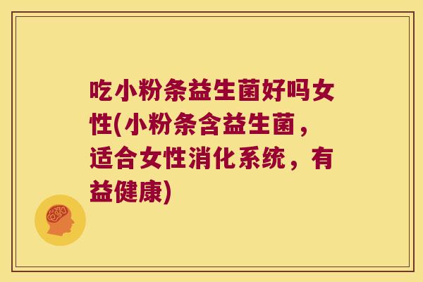 吃小粉条益生菌好吗女性(小粉条含益生菌，适合女性消化系统，有益健康)