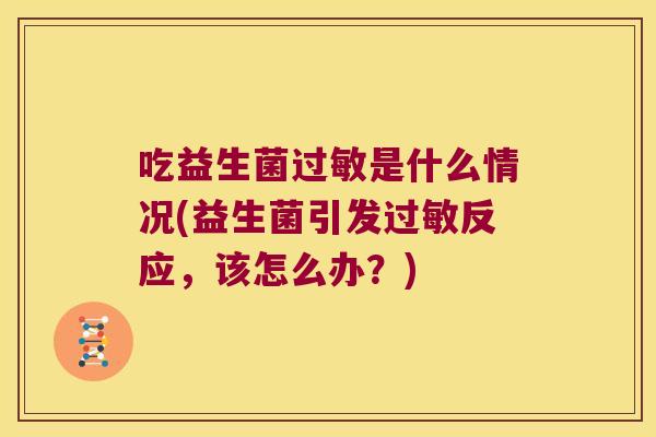 吃益生菌过敏是什么情况(益生菌引发过敏反应，该怎么办？)