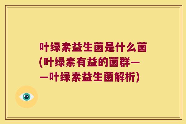 叶绿素益生菌是什么菌(叶绿素有益的菌群——叶绿素益生菌解析) 叶绿素益生菌是什么菌(叶绿素有益的菌群——叶绿素益生菌解析)