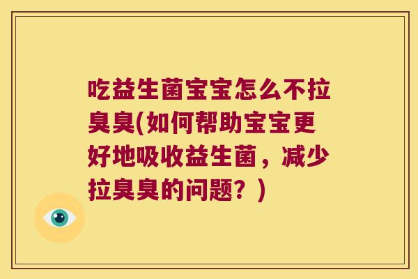 吃益生菌宝宝怎么不拉臭臭(如何帮助宝宝更好地吸收益生菌，减少拉臭臭的问题？)