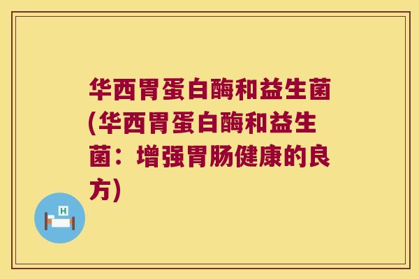 华西胃蛋白酶和益生菌(华西胃蛋白酶和益生菌：增强胃肠健康的良方)