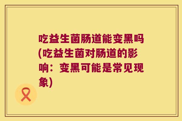 吃益生菌肠道能变黑吗(吃益生菌对肠道的影响：变黑可能是常见现象)