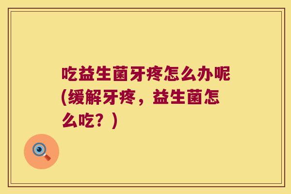 吃益生菌牙疼怎么办呢(缓解牙疼，益生菌怎么吃？)