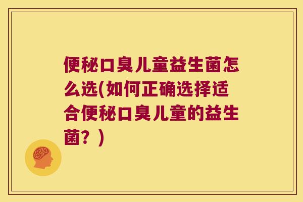 便秘口臭儿童益生菌怎么选(如何正确选择适合便秘口臭儿童的益生菌？)