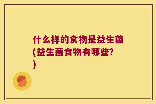 什么样的食物是益生菌(益生菌食物有哪些?) 什么样的食物是益生菌(益生菌食物有哪些?)