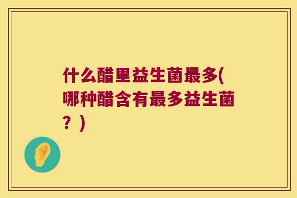 什么醋里益生菌最多(哪种醋含有最多益生菌？)