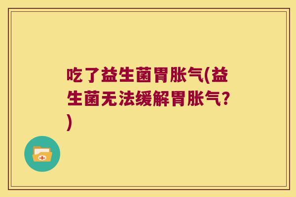 吃了益生菌胃胀气(益生菌无法缓解胃胀气？)