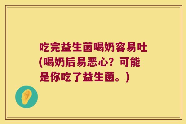 吃完益生菌喝奶容易吐(喝奶后易恶心？可能是你吃了益生菌。)