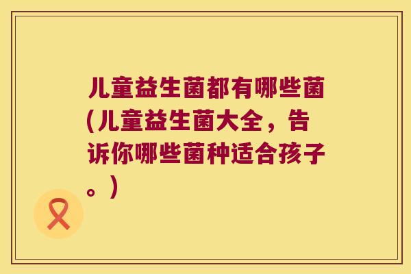 儿童益生菌都有哪些菌(儿童益生菌大全，告诉你哪些菌种适合孩子。)