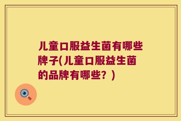 儿童口服益生菌有哪些牌子(儿童口服益生菌的品牌有哪些？)