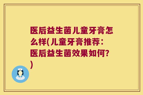 医后益生菌儿童牙膏怎么样(儿童牙膏推荐：医后益生菌效果如何？)