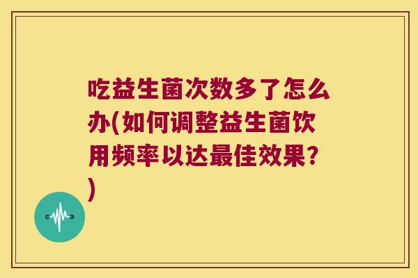 吃益生菌次数多了怎么办(如何调整益生菌饮用频率以达最佳效果？)