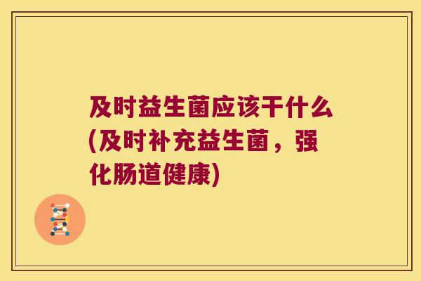 及时益生菌应该干什么(及时补充益生菌，强化肠道健康)
