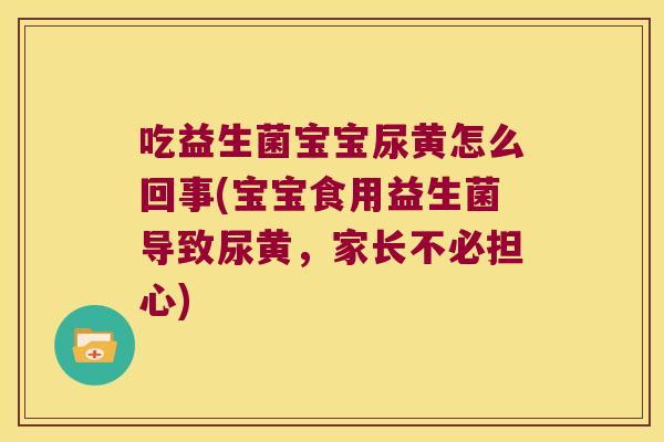 吃益生菌宝宝尿黄怎么回事(宝宝食用益生菌导致尿黄，家长不必担心)