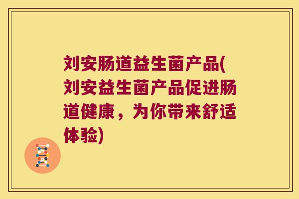 刘安肠道益生菌产品(刘安益生菌产品促进肠道健康，为你带来舒适体验)