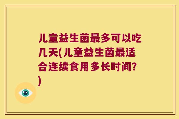 儿童益生菌多可以吃几天(儿童益生菌适合连续食用多长时间?) 儿童益生菌多可以吃几天(儿童益生菌适合连续食用多长时间?)