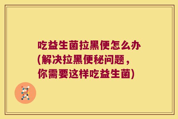吃益生菌拉黑便怎么办(解决拉黑问题,你需要这样吃益生菌) 吃益生菌拉黑便怎么办(解决拉黑问题,你需要这样吃益生菌)